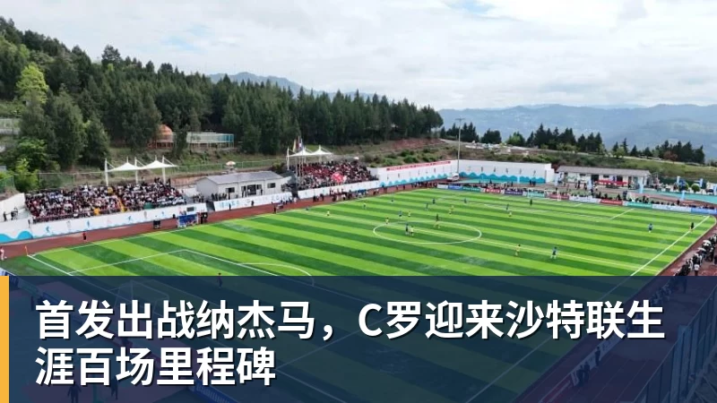 首发出战纳杰马,C罗迎来沙特联生涯百场里程碑 首发出战纳杰马,C罗迎来沙特联生涯百场里程碑