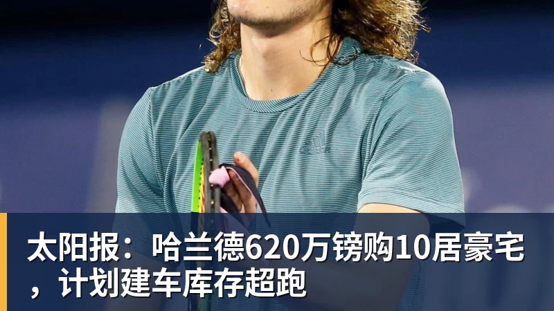 太阳报：哈兰德620万镑购10居豪宅，计划建车库存超跑