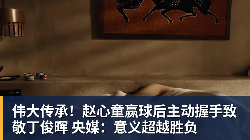 伟大传承！赵心童赢球后主动握手致敬丁俊晖 央媒：意义超越胜负