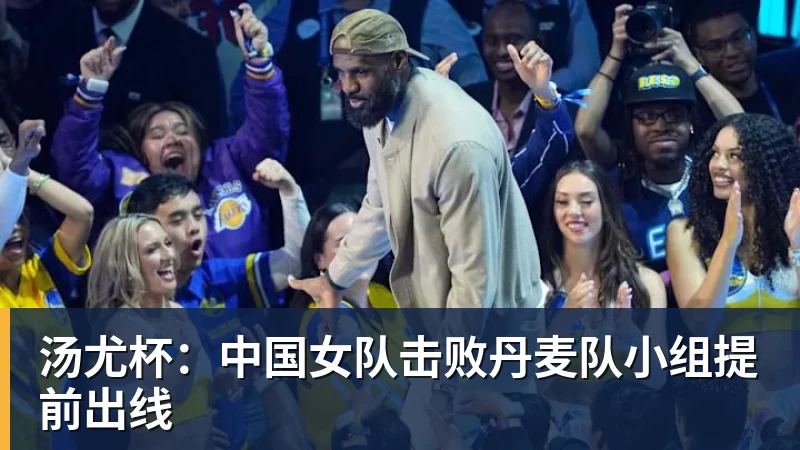 汤尤杯:中国女队击败丹麦队小组提前出线 汤尤杯:中国女队击败丹麦队小组提前出线