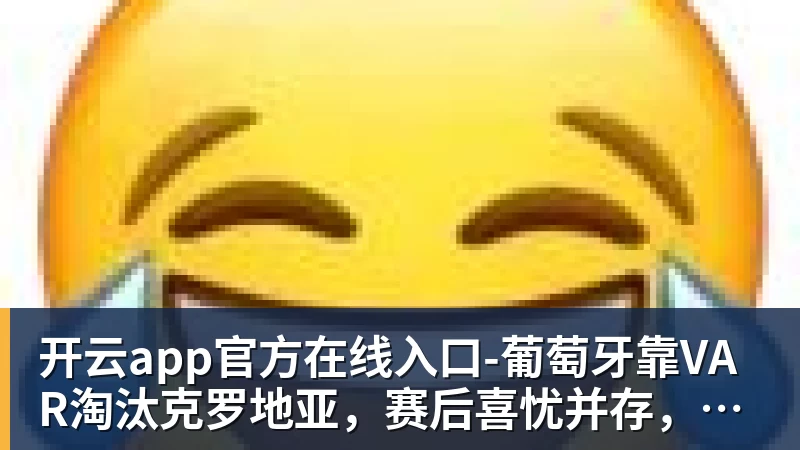 葡萄牙靠VAR淘汰克罗地亚,赛后喜忧并存,恐难敌西班牙 葡萄牙靠VAR淘汰克罗地亚,赛后喜忧并存,恐难敌西班牙