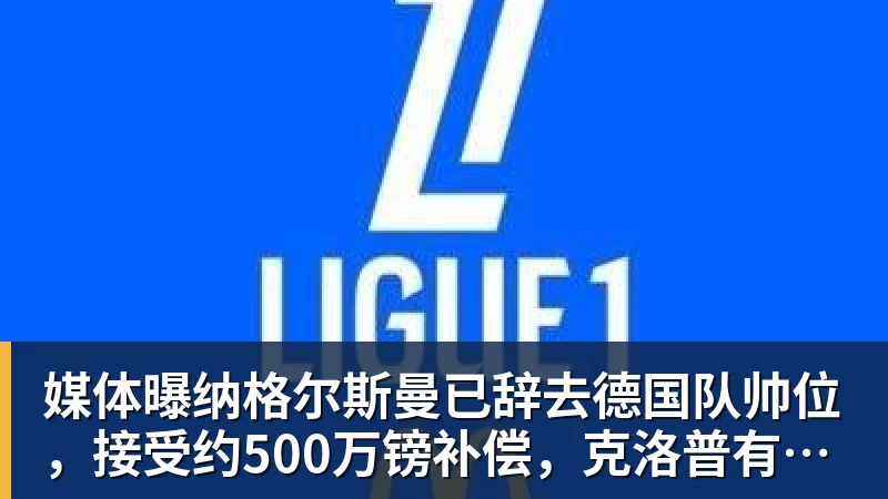 媒体曝纳格尔斯曼已辞去德国队帅位,接受约500万镑补偿,克洛普有望救火 媒体曝纳格尔斯曼已辞去德国队帅位,接受约500万镑补偿,克洛普有望救火