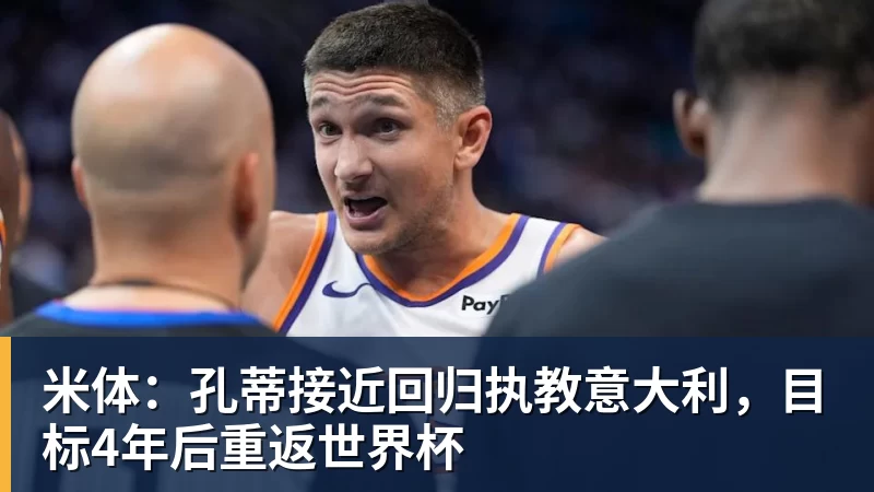 米体:孔蒂接近回归执教意大利,目标4年后重返世界杯 米体:孔蒂接近回归执教意大利,目标4年后重返世界杯