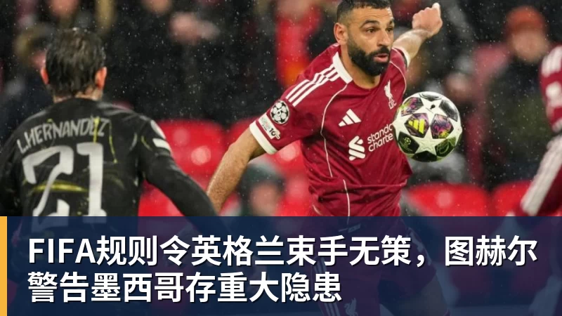FIFA规则令英格兰束手无策,图赫尔警告墨西哥存重大隐患 FIFA规则令英格兰束手无策,图赫尔警告墨西哥存重大隐患
