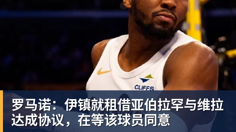 罗马诺：伊镇就租借亚伯拉罕与维拉达成协议，在等该球员同意
