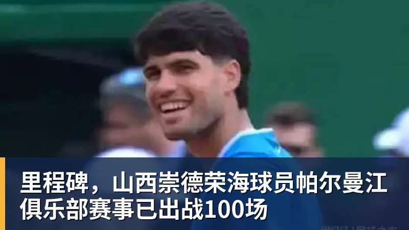 里程碑，山西崇德荣海球员帕尔曼江俱乐部赛事已出战100场