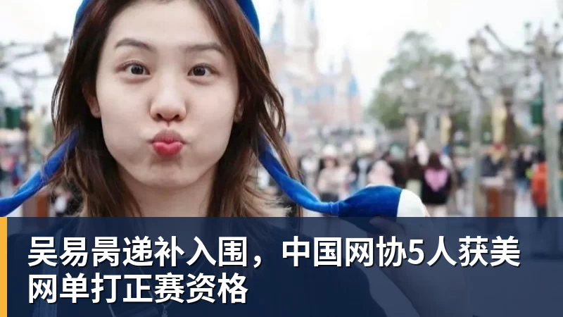 吴易昺递补入围,中国网协5人获美网单打正赛资格 吴易昺递补入围,中国网协5人获美网单打正赛资格