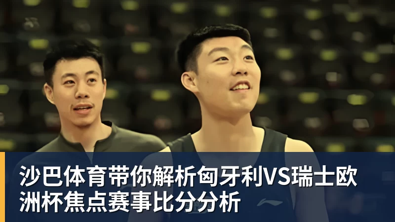 沙巴体育带你解析匈牙利VS瑞士欧洲杯焦点赛事比分分析 沙巴体育带你解析匈牙利VS瑞士欧洲杯焦点赛事比分分析