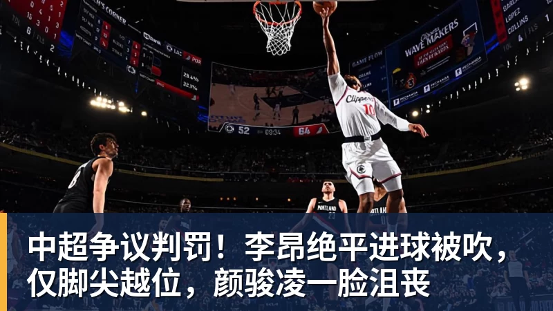 中超争议判罚!李昂绝平进球被吹,仅脚尖越位,颜骏凌一脸沮丧 中超争议判罚!李昂绝平进球被吹,仅脚尖越位,颜骏凌一脸沮丧