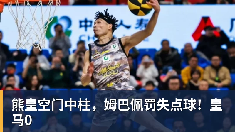 熊皇空门中柱，姆巴佩罚失点球！皇马0