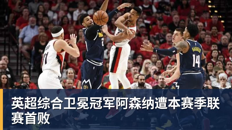 英超综合卫冕冠军阿森纳遭本赛季联赛首败
