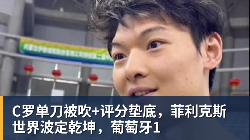 C罗单刀被吹+评分垫底,菲利克斯世界波定乾坤,葡萄牙1 C罗单刀被吹+评分垫底,菲利克斯世界波定乾坤,葡萄牙1