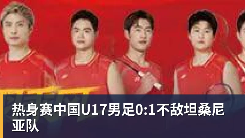 热身赛中国U17男足0:1不敌坦桑尼亚队 热身赛中国U17男足0:1不敌坦桑尼亚队