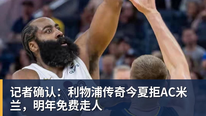 记者确认：利物浦传奇今夏拒AC米兰，明年免费走人