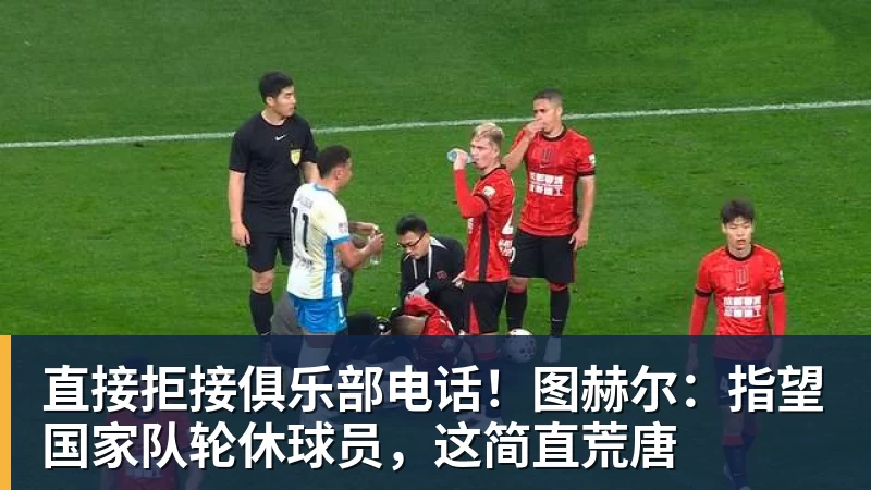 直接拒接俱乐部电话！图赫尔：指望国家队轮休球员，这简直荒唐