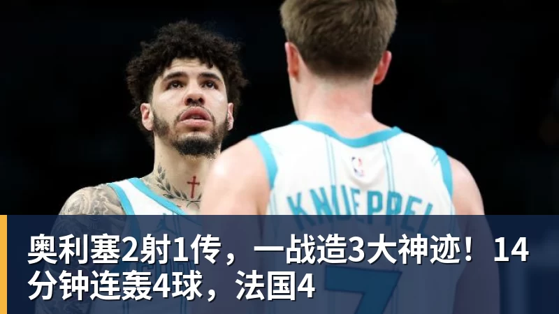 奥利塞2射1传，一战造3大神迹！14分钟连轰4球，法国4
