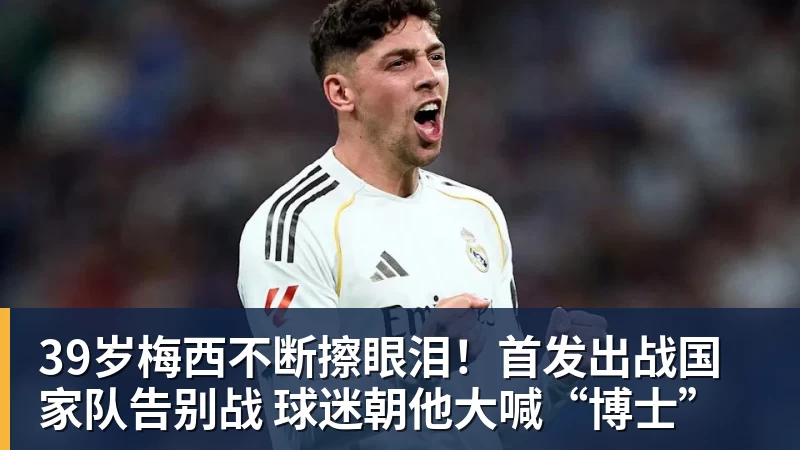 39岁梅西不断擦眼泪!首发出战国家队告别战 球迷朝他大喊“博士” 39岁梅西不断擦眼泪!首发出战国家队告别战 球迷朝他大喊“博士”