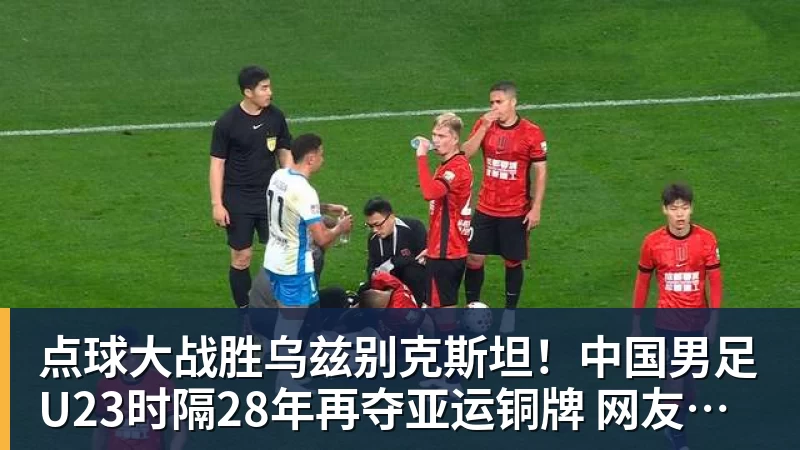 点球大战胜乌兹别克斯坦！中国男足U23时隔28年再夺亚运铜牌 网友点赞世界杯有希望