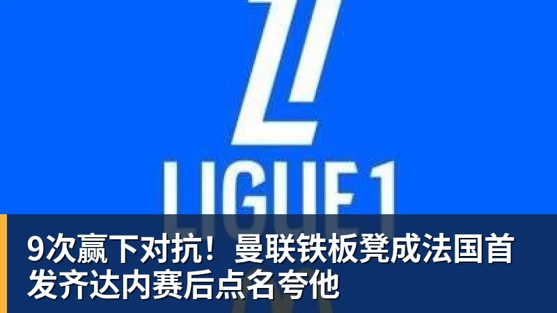9次赢下对抗！曼联铁板凳成法国首发齐达内赛后点名夸他