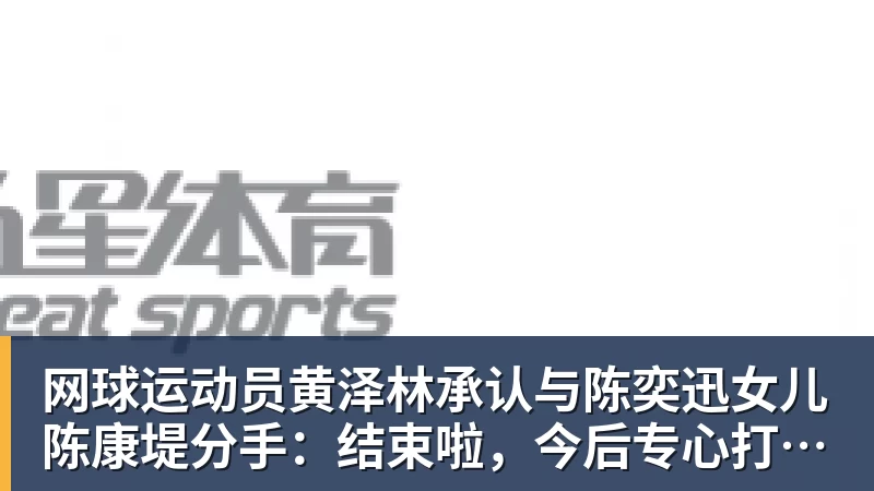 网球运动员黄泽林承认与陈奕迅女儿陈康堤分手：结束啦，今后专心打球，“离陈奕迅越来越远了”