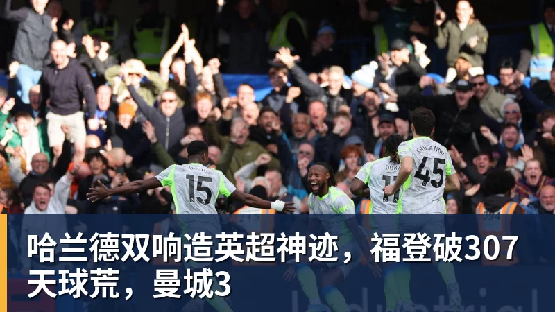 哈兰德双响造英超神迹,福登破307天球荒,曼城3 哈兰德双响造英超神迹,福登破307天球荒,曼城3