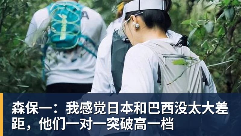 森保一：我感觉日本和巴西没太大差距，他们一对一突破高一档